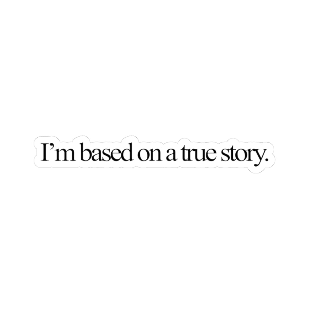 “I’m Based on a True Story.” Vinyl Decal Sticker