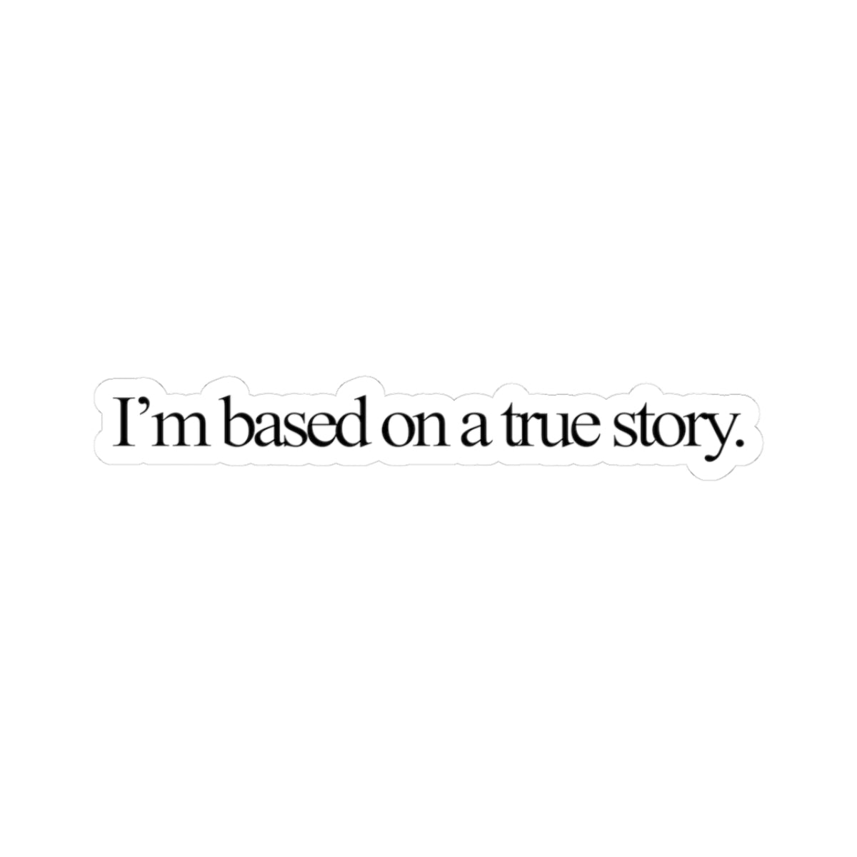 “I’m Based on a True Story.” Vinyl Decal Sticker